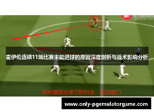 霍伊伦连续11场比赛未能进球的原因深度剖析与战术影响分析