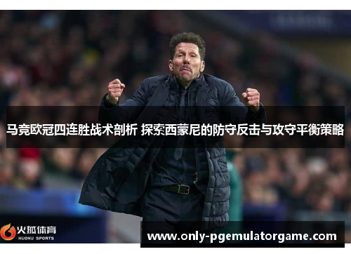马竞欧冠四连胜战术剖析 探索西蒙尼的防守反击与攻守平衡策略