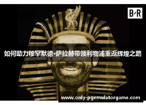 如何助力穆罕默德·萨拉赫带领利物浦重返辉煌之路
