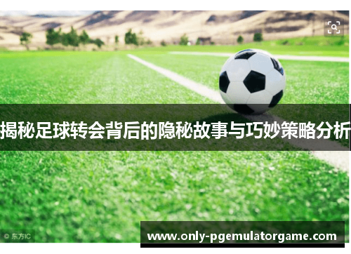 揭秘足球转会背后的隐秘故事与巧妙策略分析