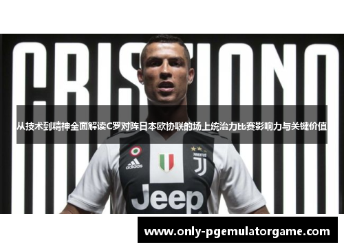 从技术到精神全面解读C罗对阵日本欧协联的场上统治力比赛影响力与关键价值