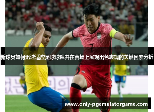 新球员如何迅速适应足球球队并在赛场上展现出色表现的关键因素分析