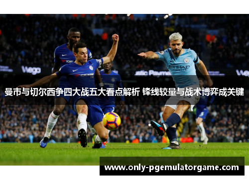 曼市与切尔西争四大战五大看点解析 锋线较量与战术博弈成关键