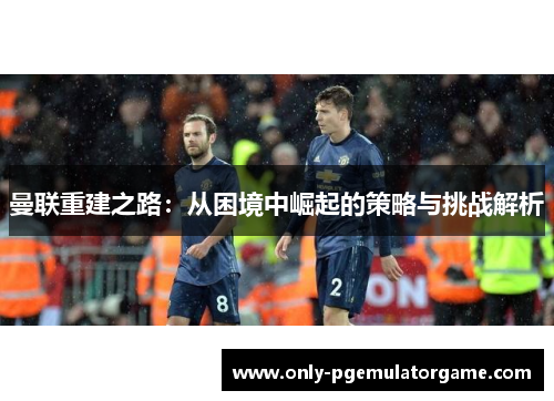 曼联重建之路：从困境中崛起的策略与挑战解析