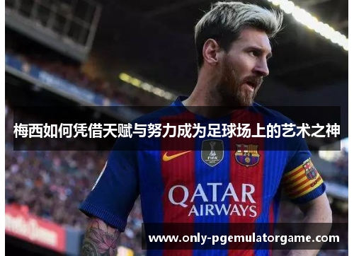梅西如何凭借天赋与努力成为足球场上的艺术之神