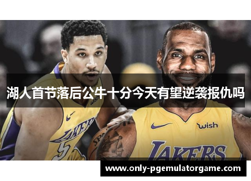 湖人首节落后公牛十分今天有望逆袭报仇吗