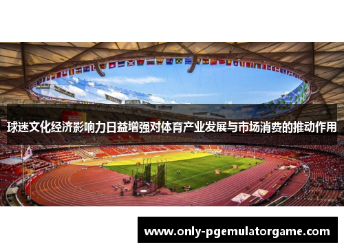 球迷文化经济影响力日益增强对体育产业发展与市场消费的推动作用