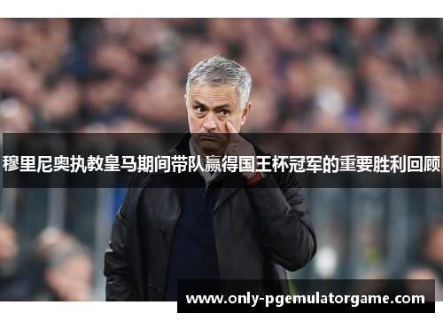 穆里尼奥执教皇马期间带队赢得国王杯冠军的重要胜利回顾